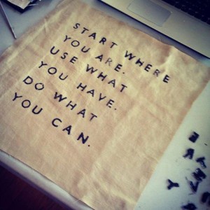 Start where you are, use what you have, do what you can