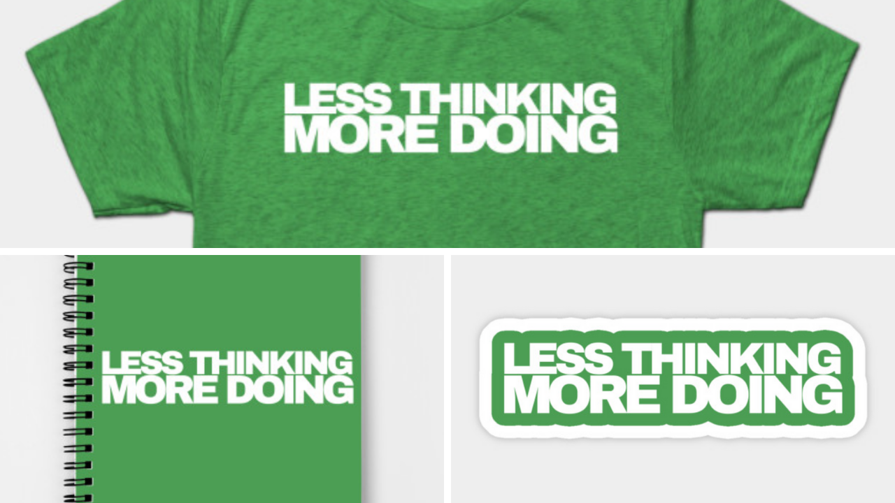 Less Thinking More Doing